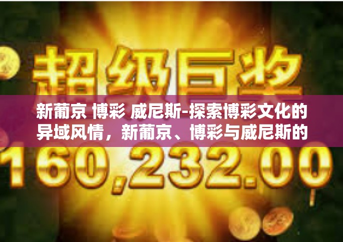 新葡京 博彩 威尼斯-探索博彩文化的异域风情，新葡京、博彩与威尼斯的交融之旅-新葡京 博彩 威尼斯