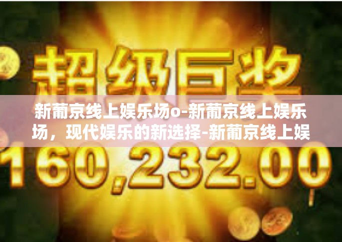 新葡京线上娱乐场o-新葡京线上娱乐场，现代娱乐的新选择-新葡京线上娱乐场o