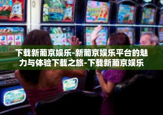 下载新葡京娱乐-新葡京娱乐平台的魅力与体验下载之旅-下载新葡京娱乐