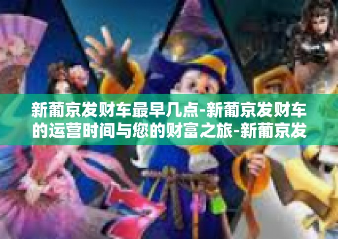 新葡京发财车最早几点-新葡京发财车的运营时间与您的财富之旅-新葡京发财车最早几点