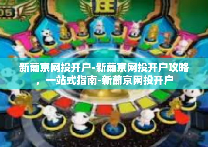 新葡京网投开户-新葡京网投开户攻略，一站式指南-新葡京网投开户