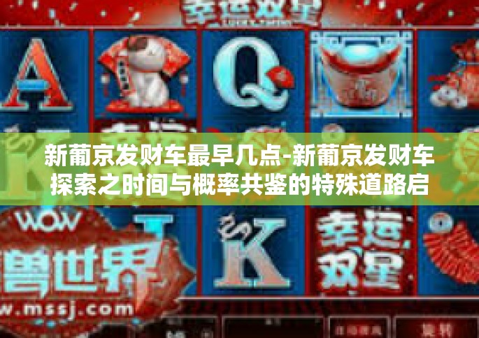 新葡京发财车最早几点-新葡京发财车探索之时间与概率共鉴的特殊道路启示分析路径的创新概论首页重温珠海地缘谱奇的奇葩迹象飞跃时空的奥秘之旅—新葡京发财车的最早几点揭秘之旅-新葡京发财车最早几点