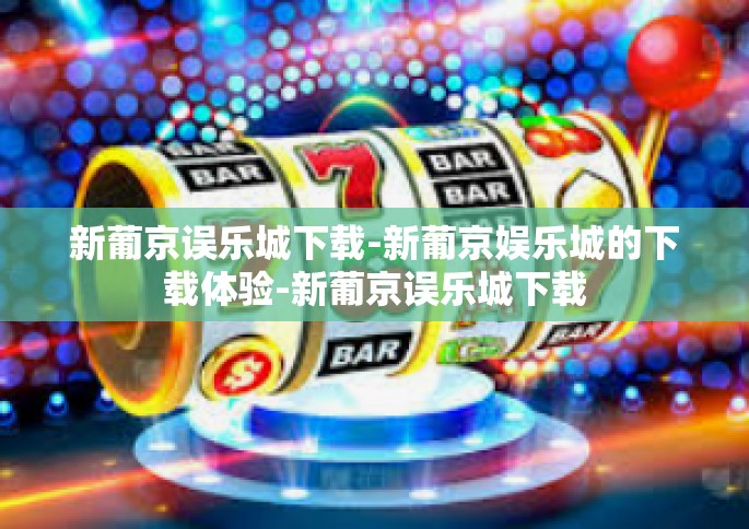 新葡京误乐城下载-新葡京娱乐城的下载体验-新葡京误乐城下载