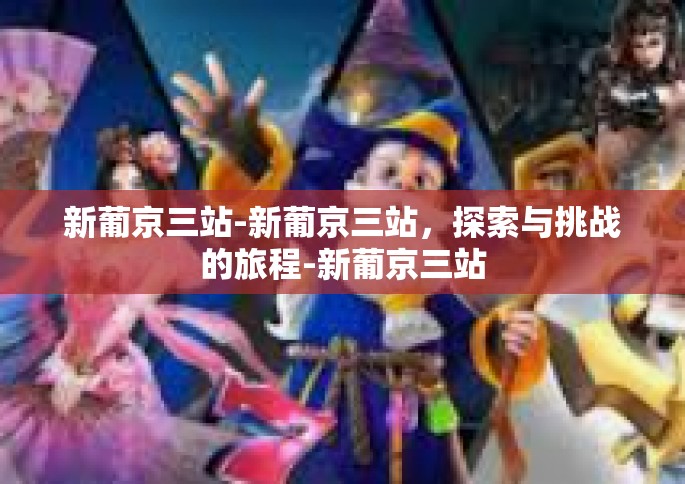 新葡京三站-新葡京三站，探索与挑战的旅程-新葡京三站