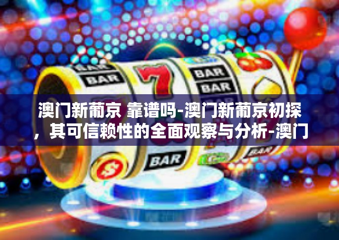 澳门新葡京 靠谱吗-澳门新葡京初探，其可信赖性的全面观察与分析-澳门新葡京 靠谱吗