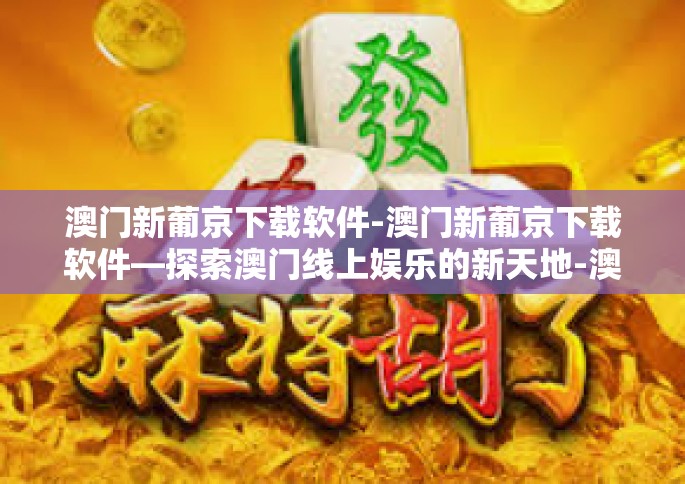 澳门新葡京下载软件-澳门新葡京下载软件—探索澳门线上娱乐的新天地-澳门新葡京下载软件