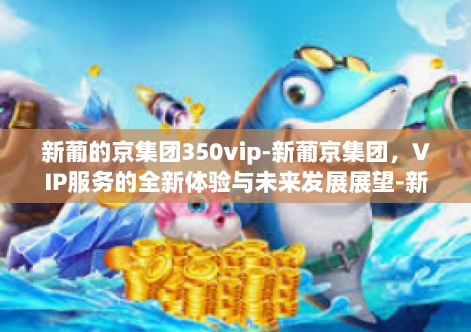 新葡的京集团350vip-新葡京集团，VIP服务的全新体验与未来发展展望-新葡的京集团350vip