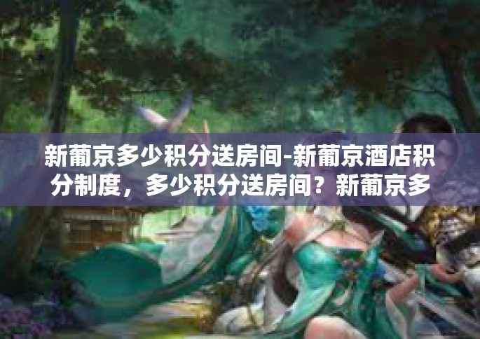 新葡京多少积分送房间-新葡京酒店积分制度，多少积分送房间？新葡京多少积分送房间