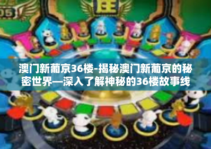 澳门新葡京36楼-揭秘澳门新葡京的秘密世界—深入了解神秘的36楼故事线-澳门新葡京36楼