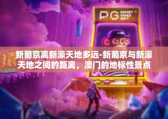 新葡京离新濠天地多远-新葡京与新濠天地之间的距离，澳门的地标性景点的深度解析-新葡京离新濠天地多远