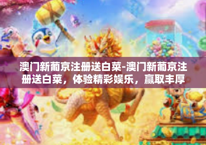 澳门新葡京注册送白菜-澳门新葡京注册送白菜，体验精彩娱乐，赢取丰厚奖励-澳门新葡京注册送白菜