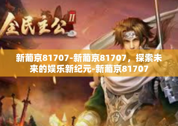 新葡京81707-新葡京81707，探索未来的娱乐新纪元-新葡京81707