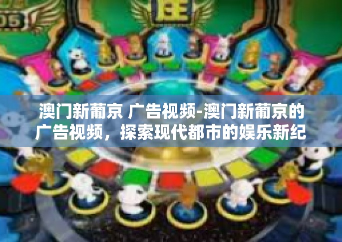 澳门新葡京 广告视频-澳门新葡京的广告视频，探索现代都市的娱乐新纪元-澳门新葡京 广告视频