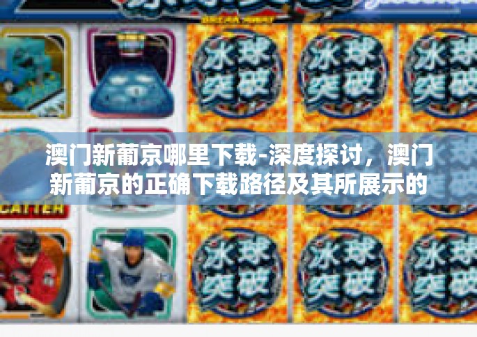 澳门新葡京哪里下载-深度探讨，澳门新葡京的正确下载路径及其所展示的数字革新浪潮-澳门新葡京哪里下载