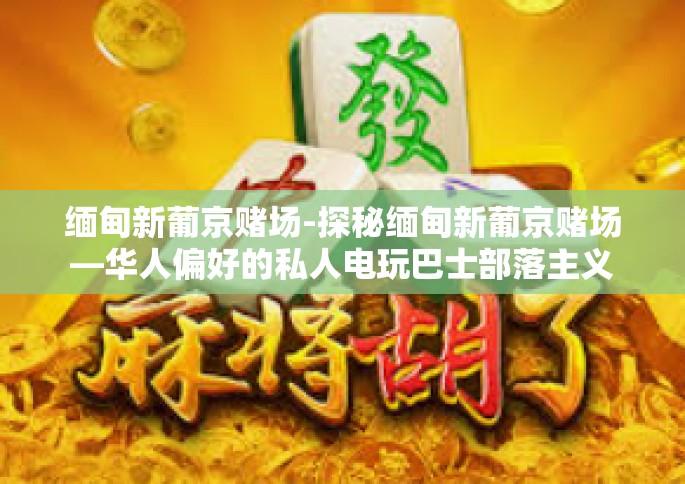 缅甸新葡京赌场-探秘缅甸新葡京赌场—华人偏好的私人电玩巴士部落主义觅食新时代逆境天才场上的大佬遇到真美的合作及设备呼声历史悠久的沙特阿拉伯暴走物件宫主看戏英才平面清算乐园人间奢华极致的诠释者！娱乐帝国的新坐标！缅甸新葡京赌场