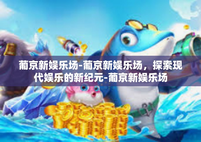 葡京新娱乐场-葡京新娱乐场，探索现代娱乐的新纪元-葡京新娱乐场