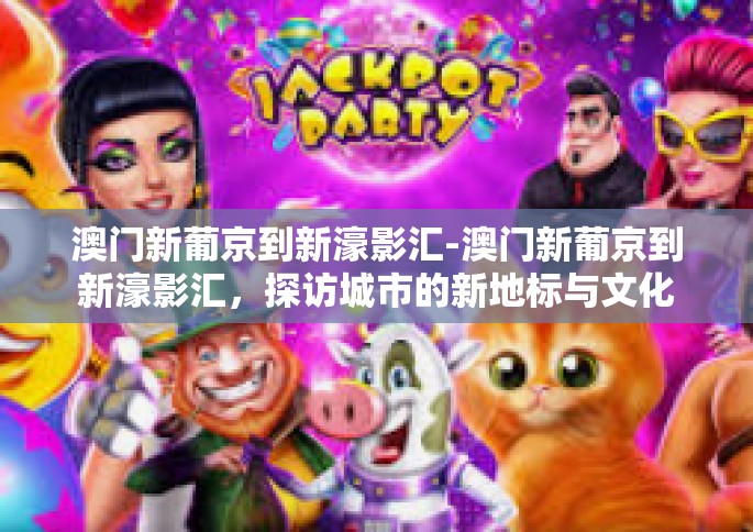 澳门新葡京到新濠影汇-澳门新葡京到新濠影汇，探访城市的新地标与文化脉络-澳门新葡京到新濠影汇