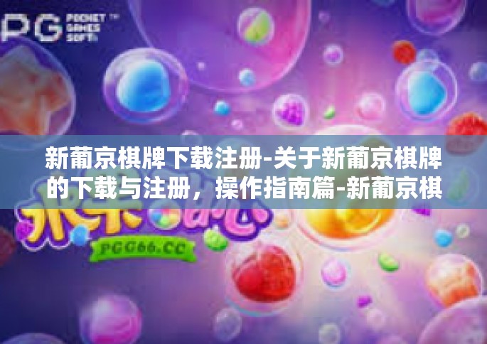 新葡京棋牌下载注册-关于新葡京棋牌的下载与注册，操作指南篇-新葡京棋牌下载注册