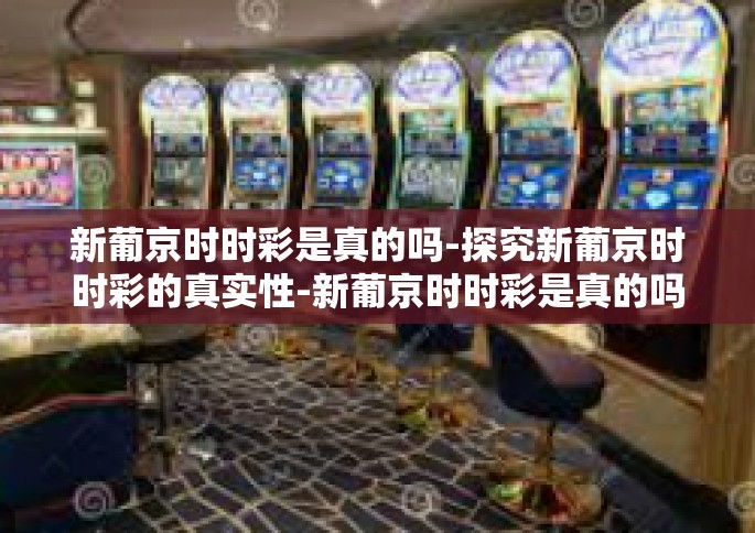 新葡京时时彩是真的吗-探究新葡京时时彩的真实性-新葡京时时彩是真的吗