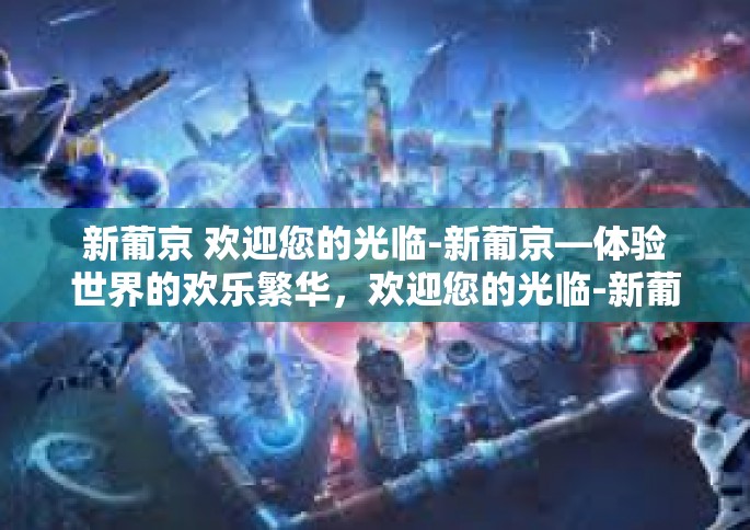 新葡京 欢迎您的光临-新葡京—体验世界的欢乐繁华，欢迎您的光临-新葡京 欢迎您的光临