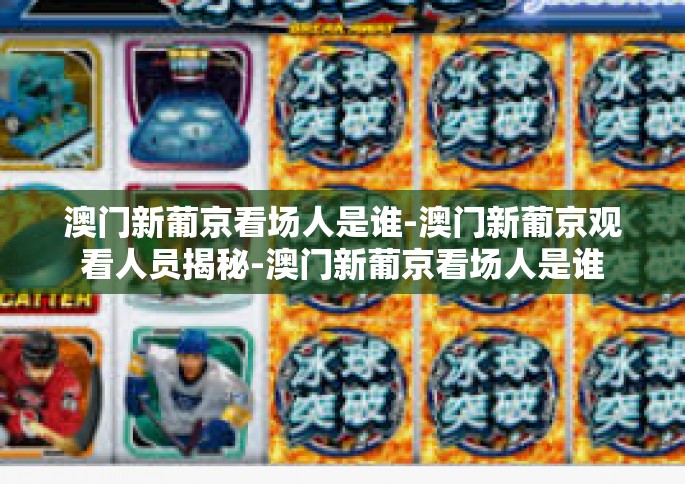 澳门新葡京看场人是谁-澳门新葡京观看人员揭秘-澳门新葡京看场人是谁
