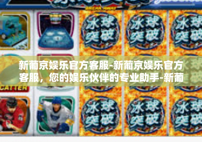 新葡京娱乐官方客服-新葡京娱乐官方客服，您的娱乐伙伴的专业助手-新葡京娱乐官方客服
