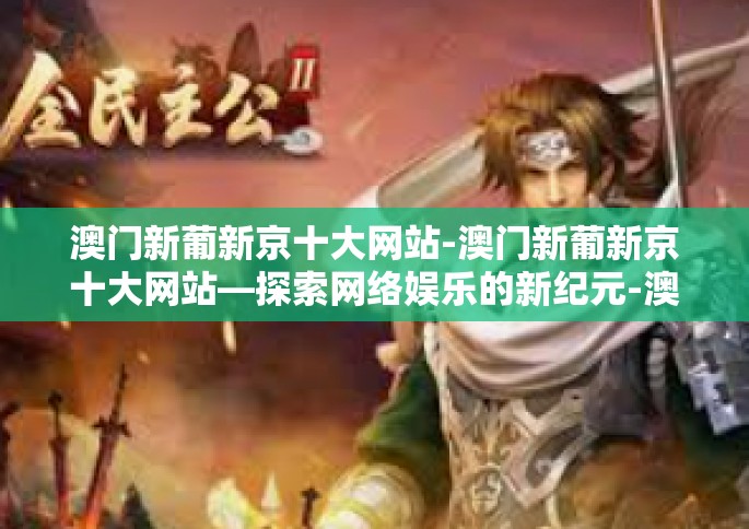 澳门新葡新京十大网站-澳门新葡新京十大网站—探索网络娱乐的新纪元-澳门新葡新京十大网站