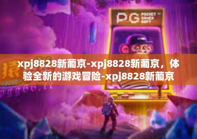 xpj8828新葡京-xpj8828新葡京，体验全新的游戏冒险-xpj8828新葡京