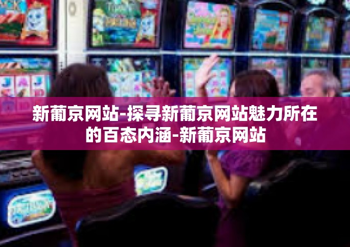 新葡京网站-探寻新葡京网站魅力所在的百态内涵-新葡京网站