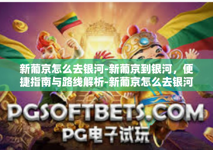 新葡京怎么去银河-新葡京到银河，便捷指南与路线解析-新葡京怎么去银河