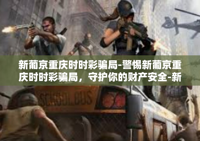 新葡京重庆时时彩骗局-警惕新葡京重庆时时彩骗局，守护你的财产安全-新葡京重庆时时彩骗局