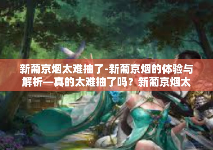 新葡京烟太难抽了-新葡京烟的体验与解析—真的太难抽了吗？新葡京烟太难抽了