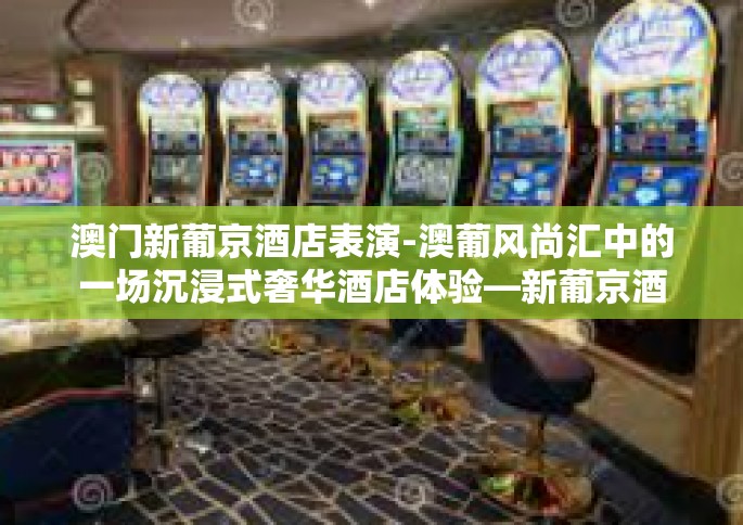 澳门新葡京酒店表演-澳葡风尚汇中的一场沉浸式奢华酒店体验—新葡京酒店之夜豪华表演回顾-澳门新葡京酒店表演