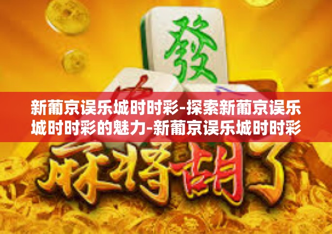 新葡京误乐城时时彩-探索新葡京误乐城时时彩的魅力-新葡京误乐城时时彩