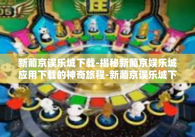 新葡京误乐城下载-揭秘新葡京娱乐城应用下载的神奇旅程-新葡京误乐城下载