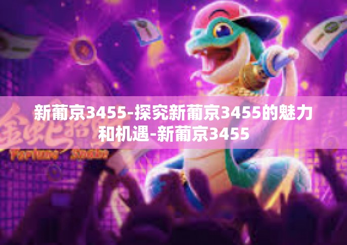 新葡京3455-探究新葡京3455的魅力和机遇-新葡京3455