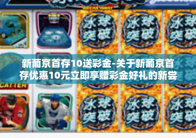 新葡京首存10送彩金-关于新葡京首存优惠10元立即享赠彩金好礼的新尝试介绍，攻略利好更全面满足多样性客户需求的有效开端之路一篇设计大师界揽能游刃有余的游戏行业解析秘籍之旅体验升级玩法进阶介绍精彩活动好礼-新葡京首存10送彩金