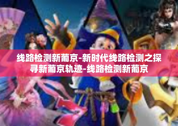 线路检测新葡京-新时代线路检测之探寻新葡京轨迹-线路检测新葡京