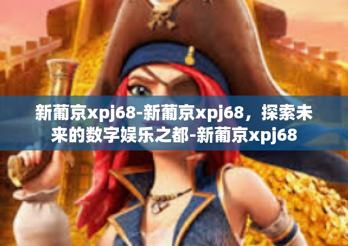 新葡京xpj68-新葡京xpj68，探索未来的数字娱乐之都-新葡京xpj68