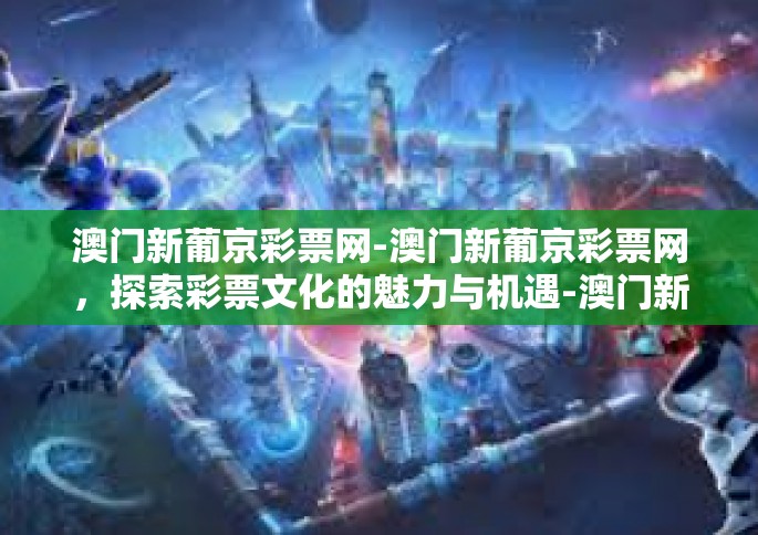 澳门新葡京彩票网-澳门新葡京彩票网，探索彩票文化的魅力与机遇-澳门新葡京彩票网