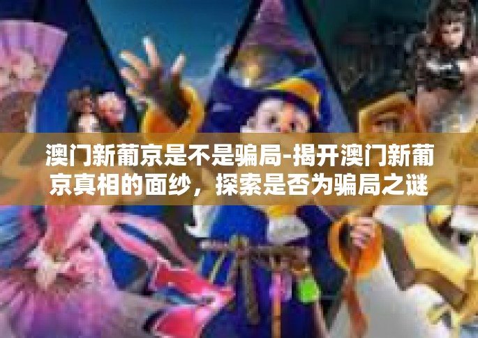 澳门新葡京是不是骗局-揭开澳门新葡京真相的面纱，探索是否为骗局之谜-澳门新葡京是不是骗局