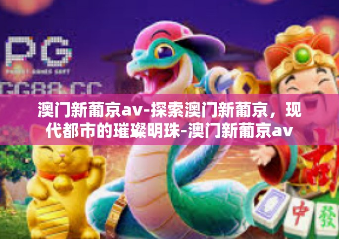 澳门新葡京av-探索澳门新葡京，现代都市的璀璨明珠-澳门新葡京av