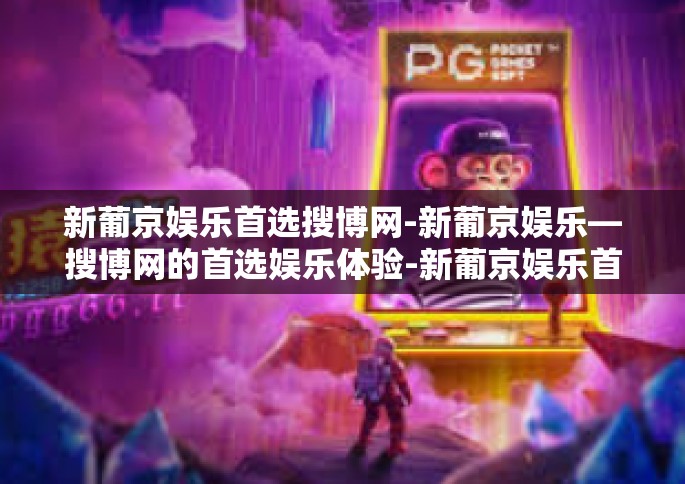 新葡京娱乐首选搜博网-新葡京娱乐—搜博网的首选娱乐体验-新葡京娱乐首选搜博网