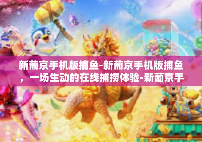 新葡京手机版捕鱼-新葡京手机版捕鱼，一场生动的在线捕捞体验-新葡京手机版捕鱼