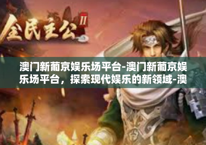澳门新葡京娱乐场平台-澳门新葡京娱乐场平台，探索现代娱乐的新领域-澳门新葡京娱乐场平台