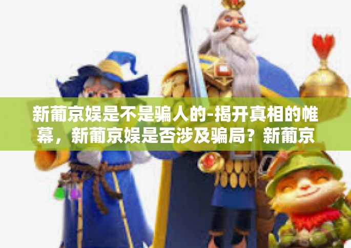 新葡京娱是不是骗人的-揭开真相的帷幕，新葡京娱是否涉及骗局？新葡京娱是不是骗人的