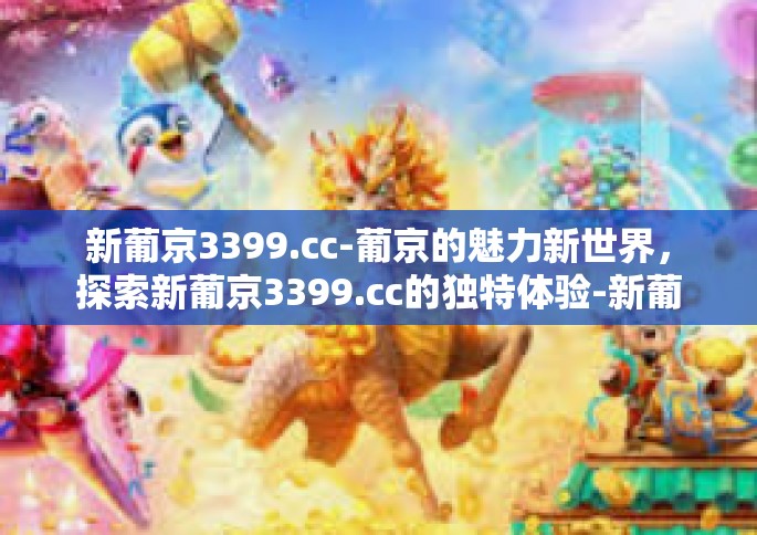 新葡京3399.cc-葡京的魅力新世界，探索新葡京3399.cc的独特体验-新葡京3399.cc