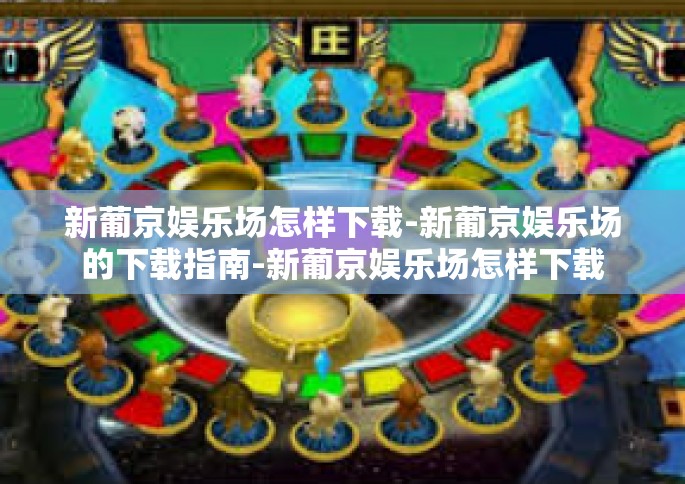 新葡京娱乐场怎样下载-新葡京娱乐场的下载指南-新葡京娱乐场怎样下载