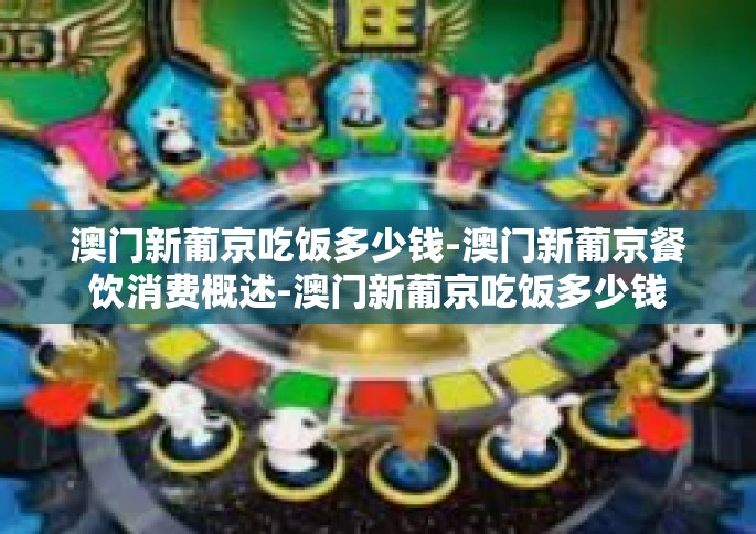 澳门新葡京吃饭多少钱-澳门新葡京餐饮消费概述-澳门新葡京吃饭多少钱