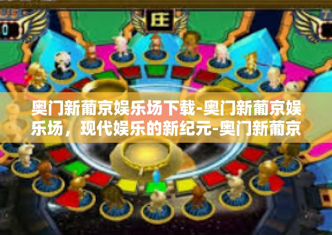 奥门新葡京娱乐场下载-奥门新葡京娱乐场，现代娱乐的新纪元-奥门新葡京娱乐场下载